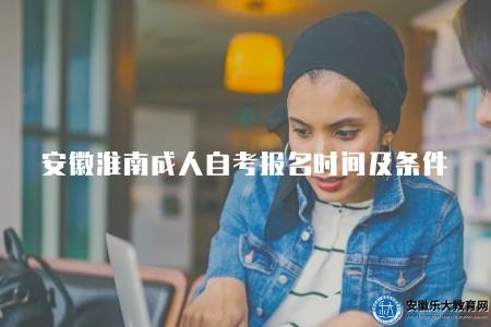 安徽淮南成人自考報名時間及條件(了解安徽淮南成人自考的報名時間和報名條件) 安徽淮南成人自考報名時間及條件(了解安徽淮南成人自考的報名時間和報名條件)