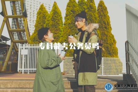 專科能考公務員嗎（專科學歷考公務員的條件和限制）