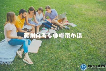 滁州自考專業哪家不錯（滁州地區自考良好專業選擇推薦）