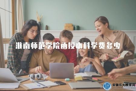淮南師范學院函授本科學費多少（學費會根據不同專業和學制而不同）