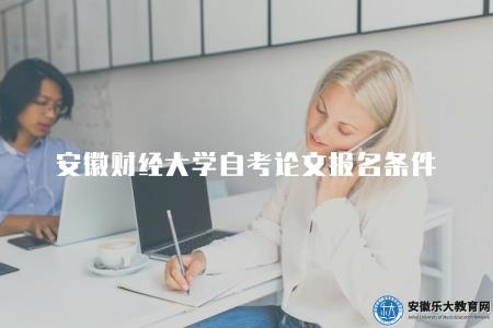 安徽財經大學自考論文報名條件及要求(報名條件有兩點) 安徽財經大學自考論文報名條件及要求(報名條件有兩點)