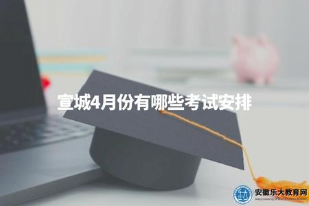 宣城4月份有哪些考試安排（具體考試安排請咨詢相關機構或官方網站）