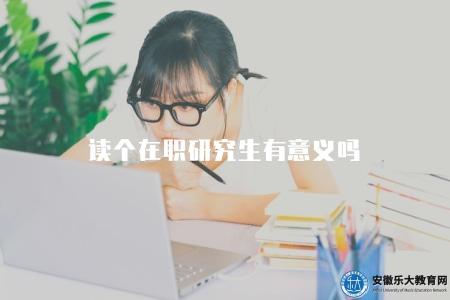 讀個在職研究生有意義嗎(有的) 讀個在職研究生有意義嗎(有的)