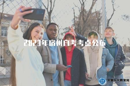 2023年宿州自考考點公布(宿州自考考場地址和時間公告) 2023年宿州自考考點公布(宿州自考考場地址和時間公告)