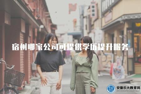 宿州哪家公司可提供學歷提升服務(宿州學歷提升公司推薦和評價) 宿州哪家公司可提供學歷提升服務(宿州學歷提升公司推薦和評價)