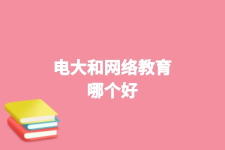 電大和網絡教育哪個好? 電大和網絡教育哪個好?