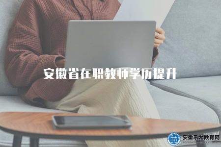 安徽省在職教師學歷提升（安徽省在職教師學歷提升政策解析）
