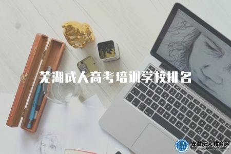 蕪湖成人高考培訓學校排名（蕪湖成人高考培訓4所學校）
