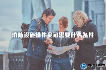 消防設施操作員證需要什么條件(消防設施操作員證書的申請條件和要求) 消防設施操作員證需要什么條件(消防設施操作員證書的申請條件和要求)