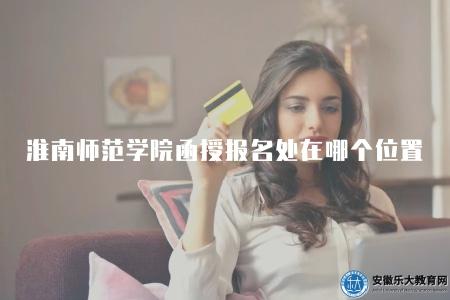淮南師范學院函授報名處在哪個位置（報名處位于淮南師范學院主校區內）