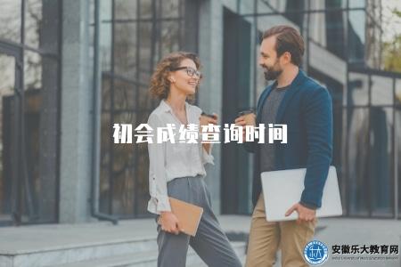 初會成績查詢時間（初級會計職稱考試成績查詢時間）