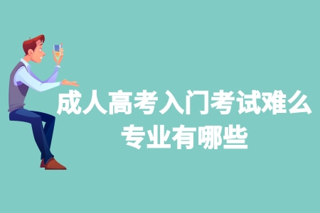 成人高考入門考試難么 專業有哪些 成人高考入門考試難么 專業有哪些