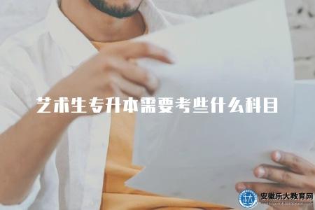 藝術生專升本需要考些什么科目(藝術生專升本考試所需科目) 藝術生專升本需要考些什么科目(藝術生專升本考試所需科目)