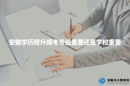 安徽學歷提升報考專業重要還是學校重要（學歷提升專業和學校選擇的方式）