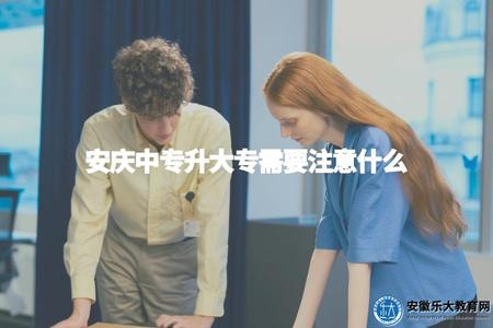 安慶中專升大專需要注意什么（安慶中專升大專應注意什么問題）