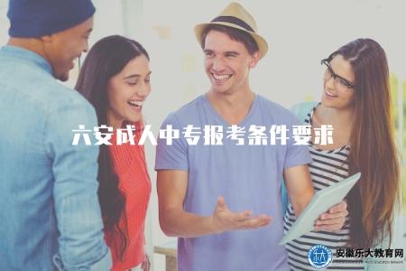 六安成人中專報考條件要求（六安市成人中專報名資格條件）