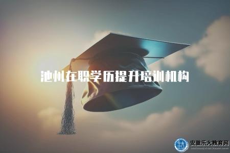 池州在職學歷提升培訓機構(池州地區在職人員學歷提升機構推薦) 池州在職學歷提升培訓機構(池州地區在職人員學歷提升機構推薦)