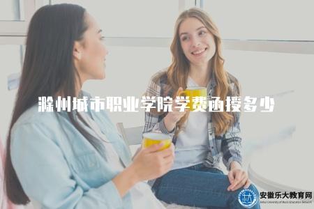 滁州城市職業學院學費函授多少(了解滁州城市職業學院函授學費) 滁州城市職業學院學費函授多少(了解滁州城市職業學院函授學費)