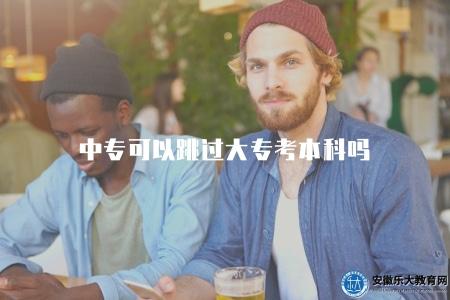 中專可以跳過大專考本科嗎(了解中專生是否可以跳過大專直接考本科) 中專可以跳過大專考本科嗎(了解中專生是否可以跳過大專直接考本科)