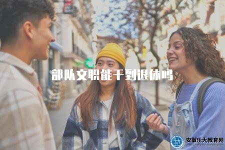 部隊文職能干到退休嗎（了解部隊文職崗位的工作期限）