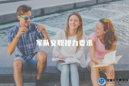 軍隊文職視力要求（解析軍隊文職職位對視力的要求）