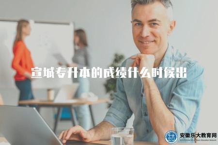 宣城專升本的成績什么時候出（了解宣城專升本考試成績的公布時間）