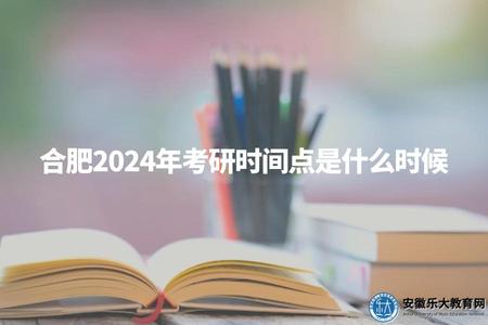 合肥2024年考研時間點是什么時候（合肥考研時間規劃）