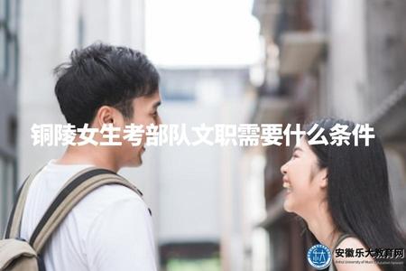 銅陵女生考部隊文職需要什么條件（特別考察的女性素質及技能）.jpg