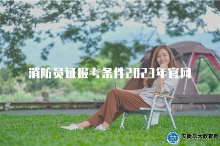 消防員證報考條件2023年官網（了解2023年消防員證報考的條件及官網信息）