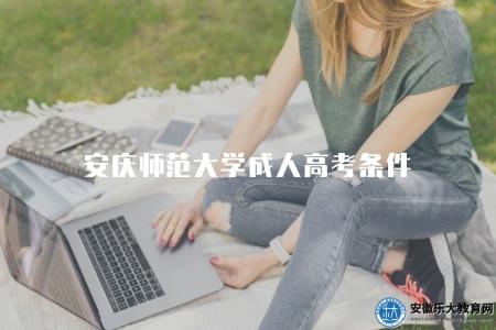 安慶師范大學成人高考條件(2023安慶成考的4個報名條件) 安慶師范大學成人高考條件(2023安慶成考的4個報名條件)