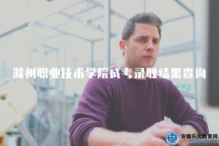 滁州職業技術學院成考錄取結果查詢官網（滁職成考錄取查詢方法）
