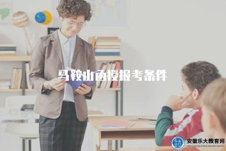 馬鞍山函授報考條件（馬鞍山地區函授報考的條件有哪些）