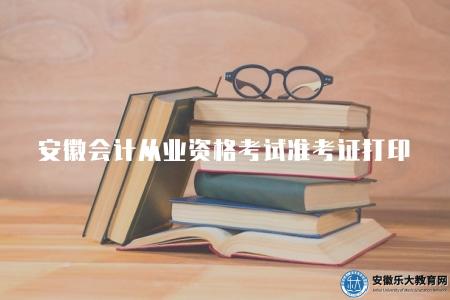安徽會計從業資格考試準考證打印（由安徽省財政廳統一安排）