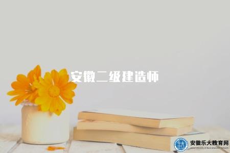 安徽二級建造師（安徽二級建造師報名時間及備考指南）