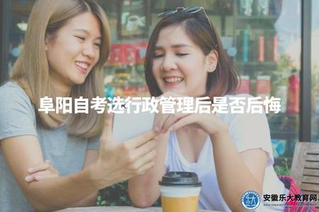 阜陽自考選行政管理后是否后悔（阜陽自考行政管理意義如何）