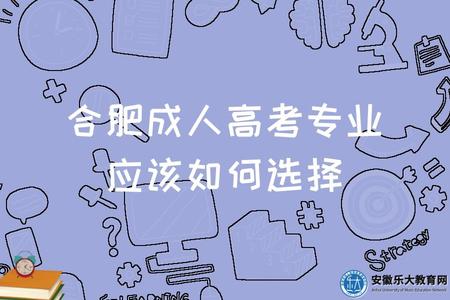 合肥成人高考專業應該如何選擇、就業前景