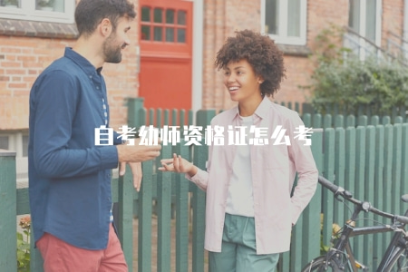 自考幼師資格證怎么考(自考幼師資格證書的考試流程與要求) 自考幼師資格證怎么考(自考幼師資格證書的考試流程與要求)