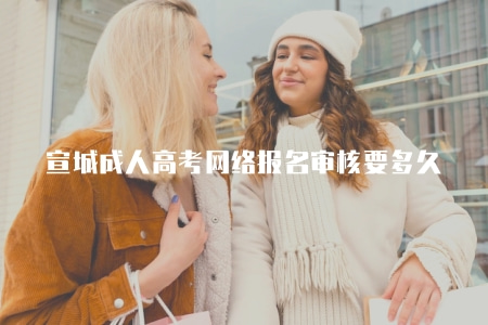 宣城成人高考網絡報名審核要多久（1-2天左右）
