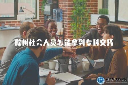滁州社會人員怎能拿到專科文憑（2023年報考成人專科的三種方式）.jpg