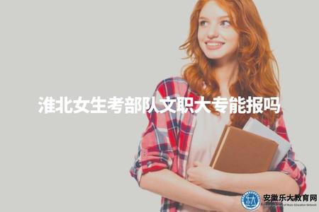 淮北女生考部隊文職大專能報嗎（淮北女性報考部隊文職大專資格條件介紹）