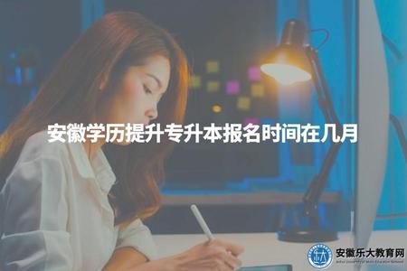 安徽學歷提升專升本報名時間在幾月（學歷提升本科報名流程）