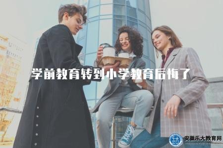 學前教育轉到小學教育后悔了（學前教育轉行至小學教育后的后悔心情）