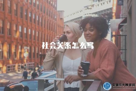 社會關系怎么寫（給出在簡歷或申請表上填寫社會關系的建議）