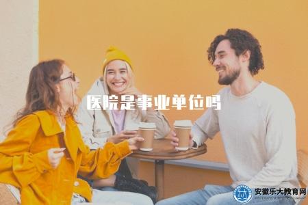 醫院是事業單位嗎(醫院類別及性質解釋,是否屬于事業單位) 醫院是事業單位嗎(醫院類別及性質解釋,是否屬于事業單位)