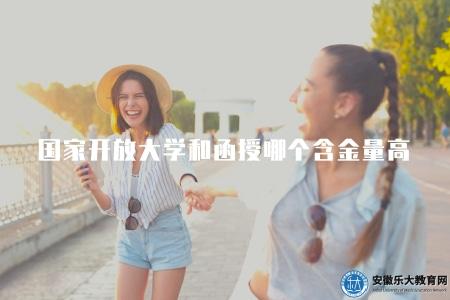 國家開放大學和函授哪個含金量高（國家開放大學和函授教育哪個更受認可）