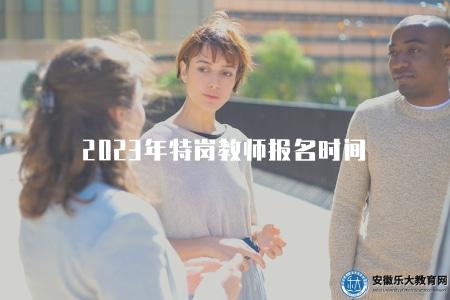 2023年特崗教師報名時間（了解2023年特崗教師招聘的報名時間段）