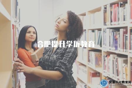 合肥提升學歷教育（合肥提升學歷的教育方式及途徑）