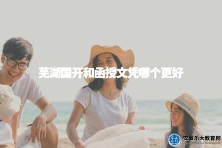蕪湖國開和函授文憑哪個更好（蕪湖國開和函授學歷比較）