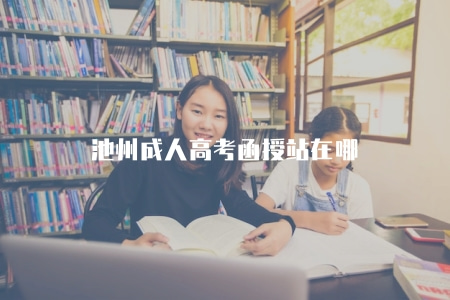 池州成人高考函授站在哪（三個主要地點）