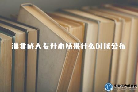 淮北成人專升本結果什么時候公布（2023年公布時間）